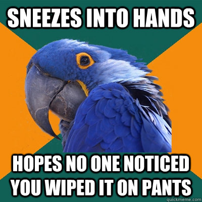 Sneezes into hands Hopes no one noticed you wiped it on pants  Paranoid Parrot