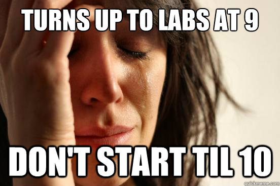 Turns up to labs at 9 Don't start til 10  First World Problems