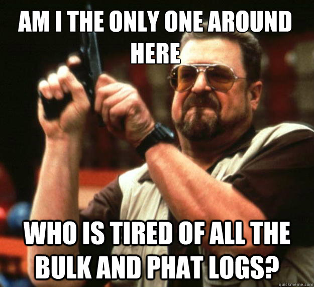 Am I the only one around here Who is tired of all the Bulk and PHAT Logs? - Am I the only one around here Who is tired of all the Bulk and PHAT Logs?  Walter