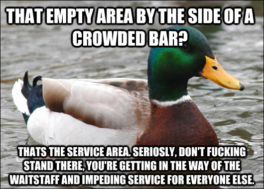 That empty area by the side of a crowded bar? Thats the service area. seriosly, don't fucking stand there, you're getting in the way of the waitstaff and impeding service for everyone else.  Actual Advice Mallard