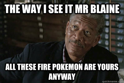 The way i see it mr blaine all these fire pokemon are yours anyway  - The way i see it mr blaine all these fire pokemon are yours anyway   Confused Lucius