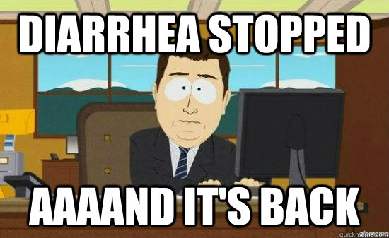 Diarrhea stopped AAAAND It's back  aaaand its gone