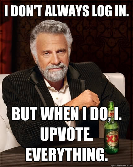I don't always log in.  But when I do, I. Upvote. Everything.   The Most Interesting Man In The World