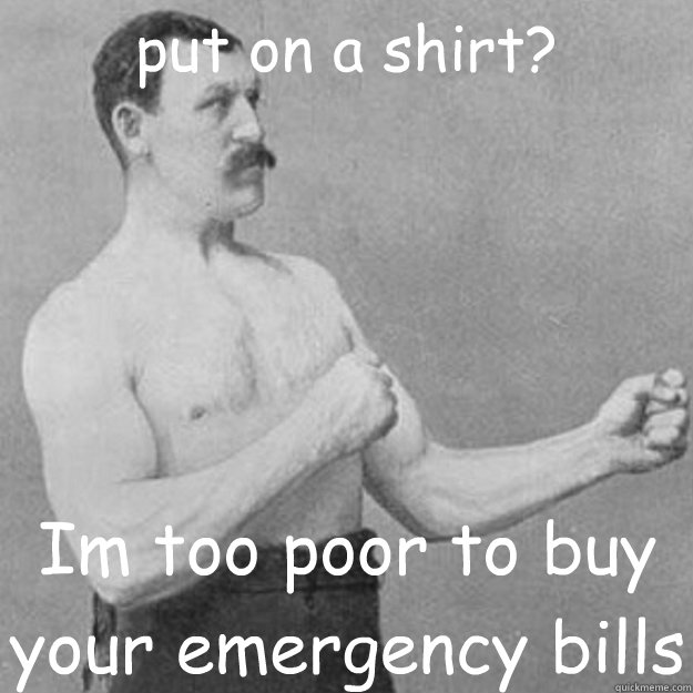 put on a shirt? Im too poor to buy your emergency bills  overly manly man