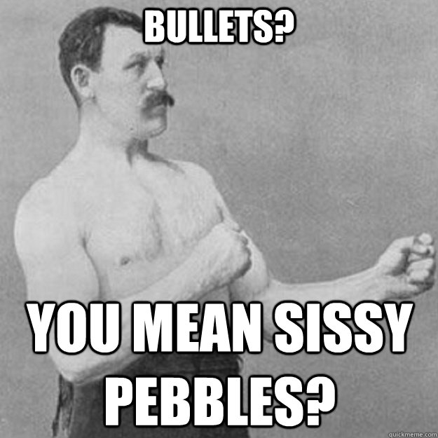 bullets? you mean sissy pebbles?  overly manly man