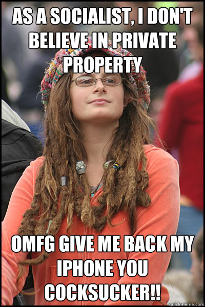 As a Socialist, I don't believe in private property OMFG GIVE ME BACK MY IPHONE YOU COCKSUCKER!!  College Liberal