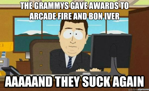 the grammys gave awards to 
arcade fire and bon iver Aaaaand they suck again  aaaand its gone