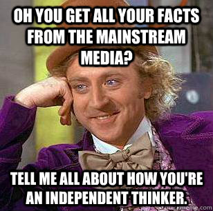 Oh you get all your facts from the mainstream media? Tell me all about how You're an independent thinker. - Oh you get all your facts from the mainstream media? Tell me all about how You're an independent thinker.  Condescending Wonka