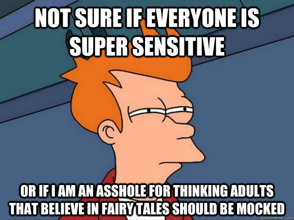 Not sure if everyone is super sensitive or if I am an asshole for thinking adults that believe in fairy tales should be mocked - Not sure if everyone is super sensitive or if I am an asshole for thinking adults that believe in fairy tales should be mocked  Futurama Fry