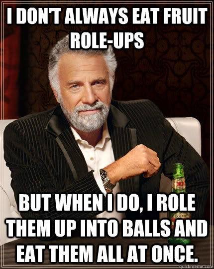 I don't always eat fruit role-ups but when I do, I role them up into balls and eat them all at once.  The Most Interesting Man In The World