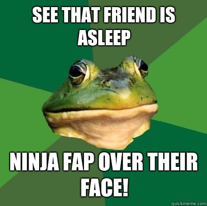 SEE THAT FRIEND IS ASLEEP NINJA FAP OVER THEIR FACE!  Foul Bachelor Frog