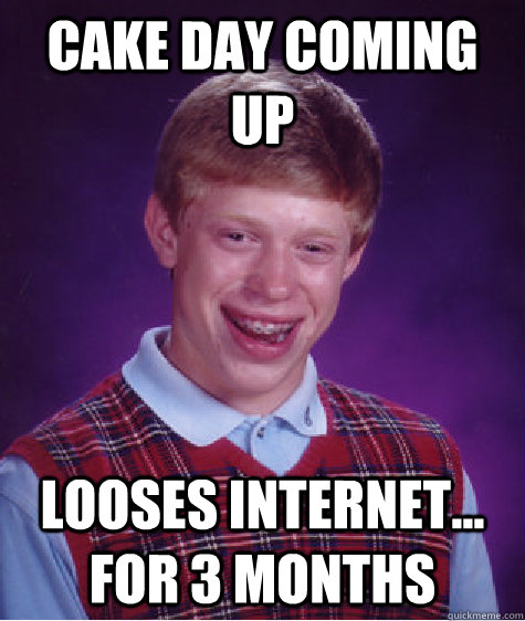 Cake Day coming up looses internet... for 3 months - Cake Day coming up looses internet... for 3 months  Bad Luck Brian
