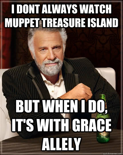 i dont always watch muppet treasure island but when I do, it's with Grace Allely  The Most Interesting Man In The World