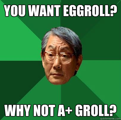You want Eggroll? Why not A+ Groll?  High Expectations Asian Father