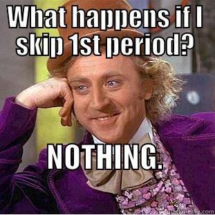 WHAT HAPPENS IF I SKIP 1ST PERIOD? NOTHING.                  Condescending Wonka