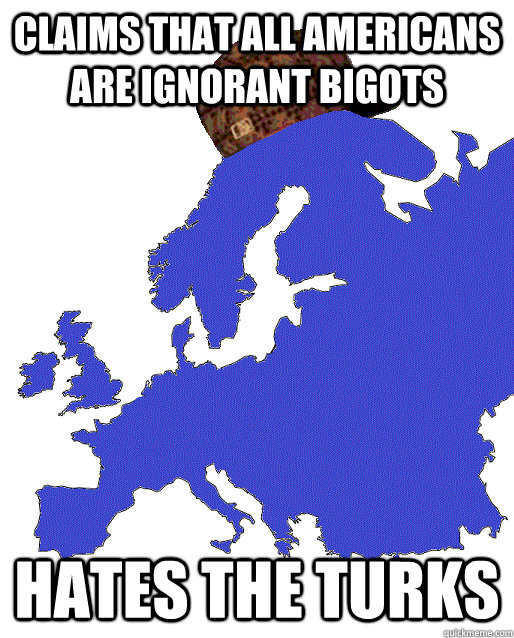 claims that all Americans are ignorant bigots hates the turks  Scumbag Europe