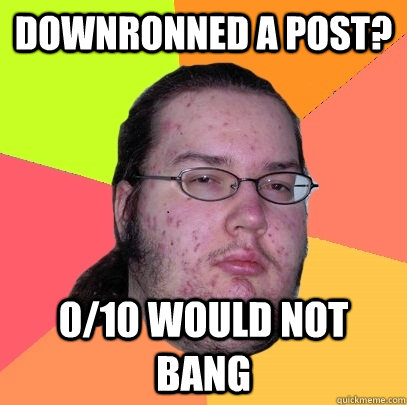 downronned a post? 0/10 would not bang  Butthurt Dweller