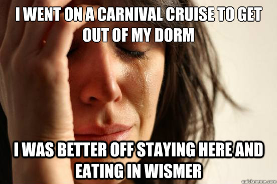 i went on a carnival cruise to get out of my dorm i was better off staying here and eating in wismer  First World Problems