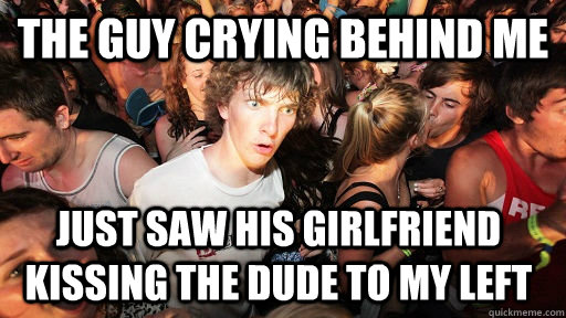 the guy crying behind me just saw his girlfriend kissing the dude to my left  Sudden Clarity Clarence