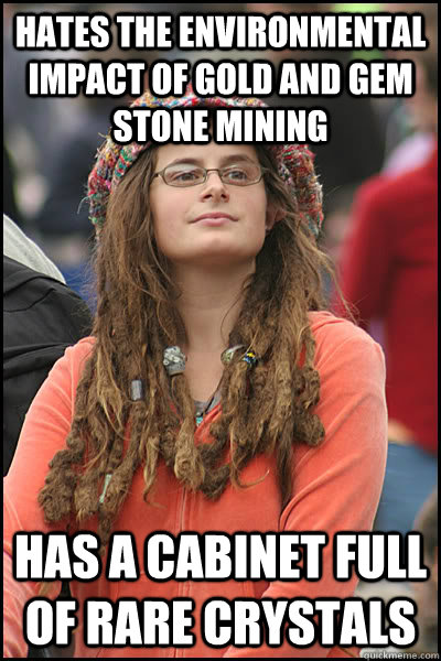 Hates the environmental impact of gold and gem stone mining Has a cabinet full of rare crystals - Hates the environmental impact of gold and gem stone mining Has a cabinet full of rare crystals  College Liberal