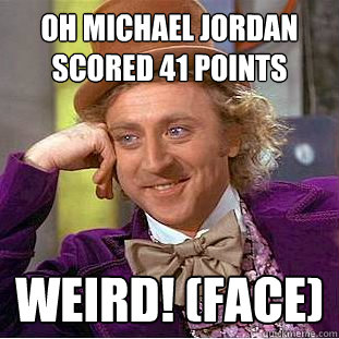 oh Michael jordan scored 41 points  Weird! (Face)  Creepy Wonka