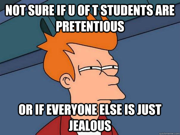 Not sure if u of t students are pretentious or if everyone else is just jealous - Not sure if u of t students are pretentious or if everyone else is just jealous  u of t meme
