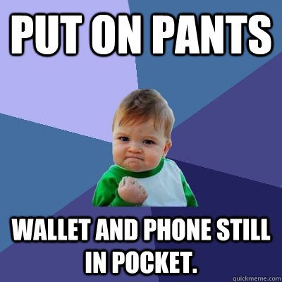 put on pants wallet and phone still in pocket.  Success Kid