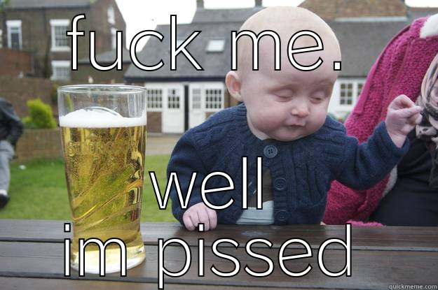 FUCK ME. WELL IM PISSED drunk baby