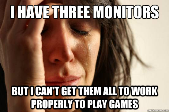 I have three monitors But I can't get them all to work properly to play games  First World Problems