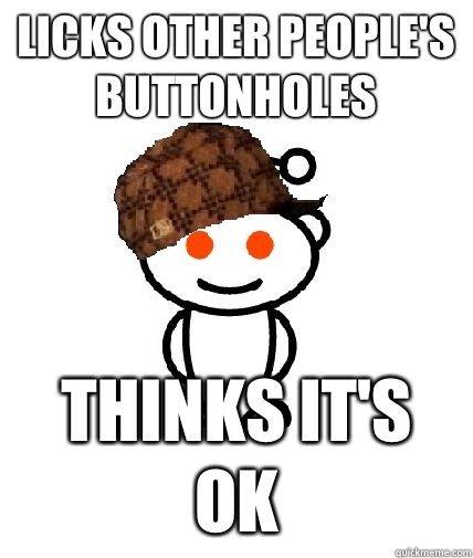 Licks other people's buttonholes  Thinks it's ok  Scumbag Reddit