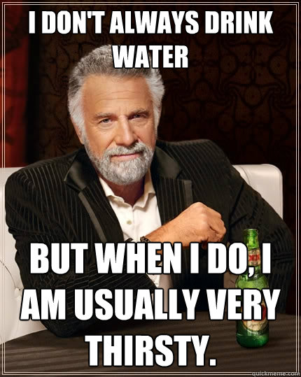 I don't always drink water  But when I do, I am usually very thirsty.  The Most Interesting Man In The World