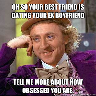 Oh so your best friend is dating your ex boyfriend Tell me more about how obsessed you are.  Willy Wonka Meme