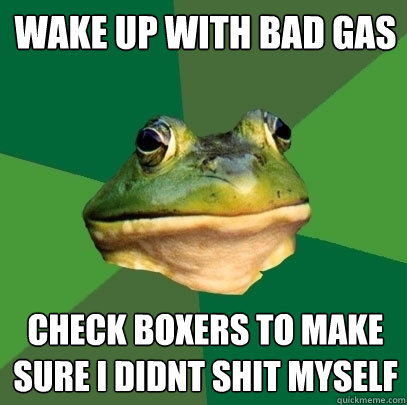 wake up with bad gas check boxers to make sure i didnt shit myself  Foul Bachelor Frog