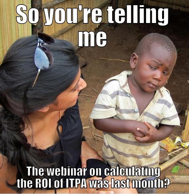 SO YOU'RE TELLING ME THE WEBINAR ON CALCULATING THE ROI OF ITPA WAS LAST MONTH? Skeptical Third World Kid