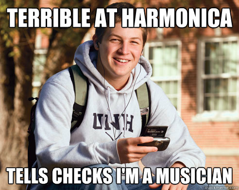 terrible at harmonica tells checks i'm a musician  College Freshman