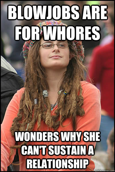 blowjobs are for whores wonders why she can't sustain a relationship - blowjobs are for whores wonders why she can't sustain a relationship  College Liberal