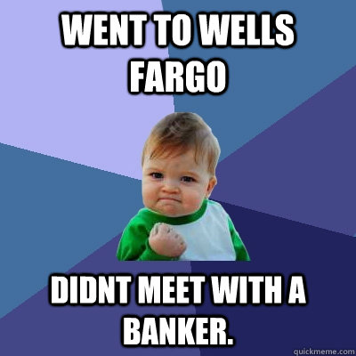 Went to Wells Fargo Didnt meet with a banker.   Success Kid