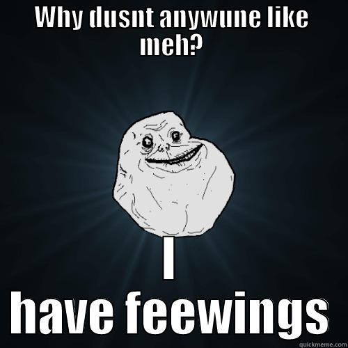 WHY DUSNT ANYWUNE LIKE MEH? I HAVE FEEWINGS Forever Alone