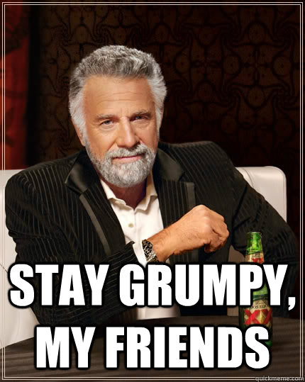 stay grumpy, my friends  The Most Interesting Man In The World