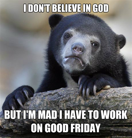 I DON'T BELIEVE IN GOD BUT I'M MAD I HAVE TO WORK ON GOOD FRIDAY  Confession Bear