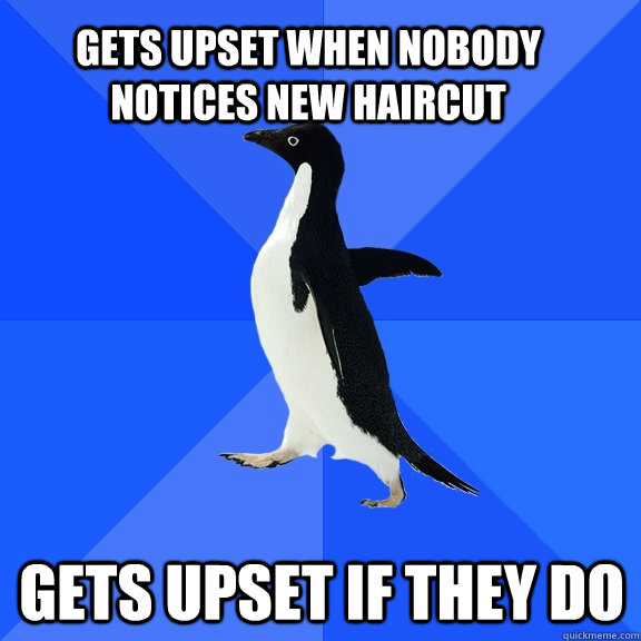 Gets upset when nobody notices new haircut gets upset if they do  Socially Awkward Penguin