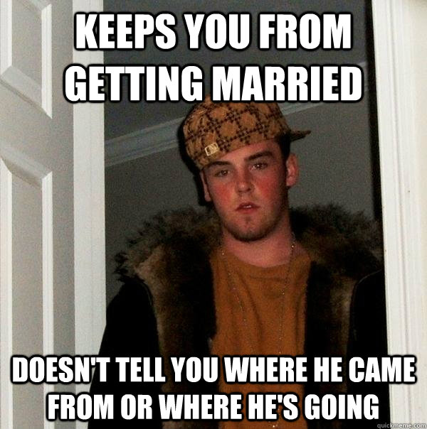 Keeps you from getting married doesn't tell you where he came from or where he's going  Scumbag Steve