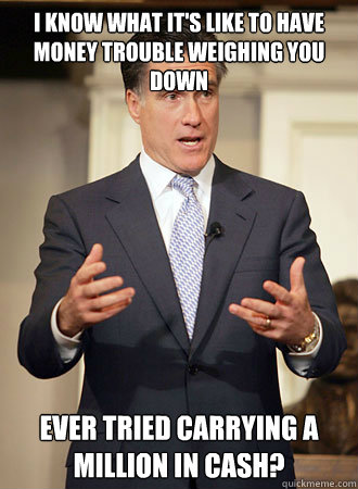 I know what it's like to have money trouble weighing you down Ever tried carrying a million in cash?  Relatable Romney