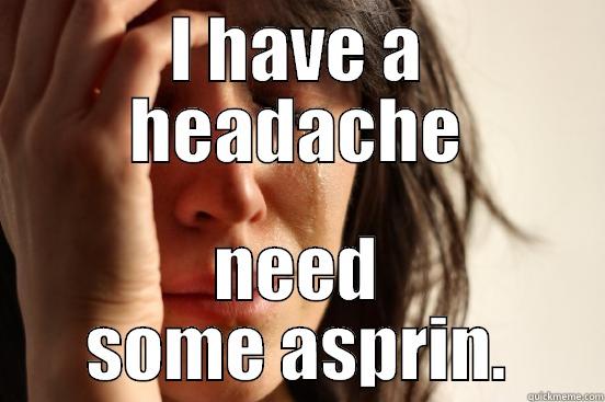 I HAVE A HEADACHE NEED SOME ASPIRIN. First World Problems