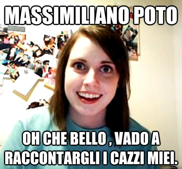 MASSIMILIANO POTO Oh che bello , vado a raccontargli i cazzi miei.  Overly Attached Girlfriend