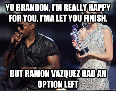 Yo brandon, I'm really happy for you, I'ma Let you finish, But ramon vazquez had an option left  Imma let you finish