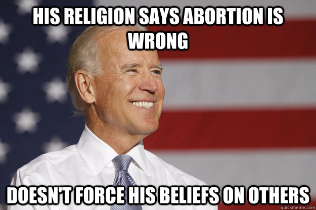 His religion says abortion is wrong doesn't force his beliefs on others - His religion says abortion is wrong doesn't force his beliefs on others  Good Guy Biden