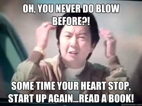Oh, you never do blow before?! Some time your heart stop, start up again...Read a book!  Mr Chow