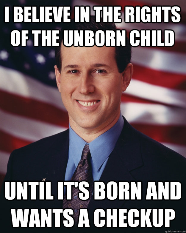 I believe in the rights of the unborn child until it's born and wants a checkup  Rick Santorum