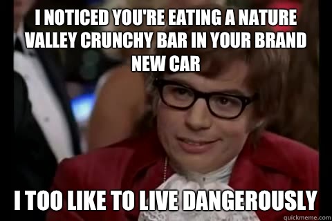 I noticed you're eating a Nature Valley crunchy bar in your brand new car i too like to live dangerously - I noticed you're eating a Nature Valley crunchy bar in your brand new car i too like to live dangerously  Dangerously - Austin Powers
